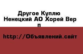 Другое Куплю. Ненецкий АО,Хорей-Вер п.